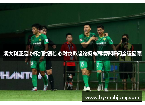 澳大利亚足协杯加时赛惊心对决掀起终极高潮精彩瞬间全程回顾