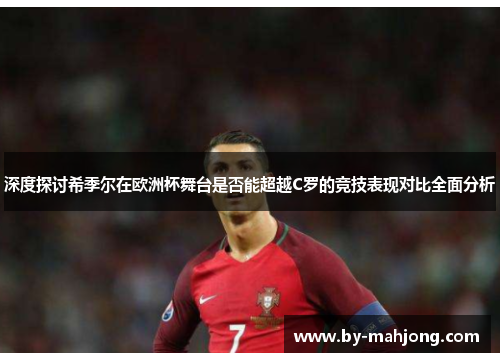 深度探讨希季尔在欧洲杯舞台是否能超越C罗的竞技表现对比全面分析