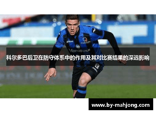 科尔多巴后卫在防守体系中的作用及其对比赛结果的深远影响 科尔多巴后卫在防守体系中的作用及其对比赛结果的深远影响