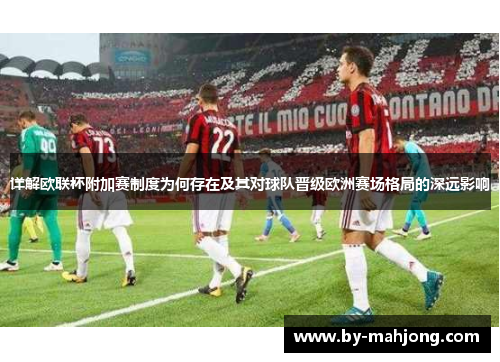 详解欧联杯附加赛制度为何存在及其对球队晋级欧洲赛场格局的深远影响