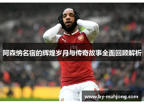 阿森纳名宿的辉煌岁月与传奇故事全面回顾解析 阿森纳名宿的辉煌岁月与传奇故事全面回顾解析