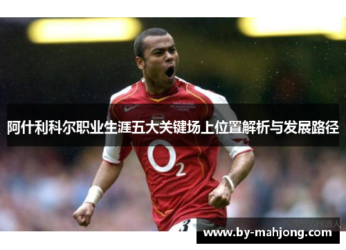 阿什利科尔职业生涯五大关键场上位置解析与发展路径 阿什利科尔职业生涯五大关键场上位置解析与发展路径