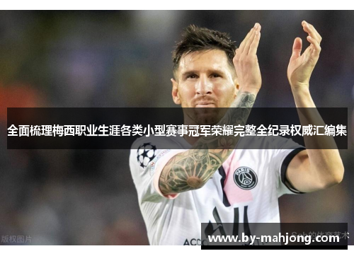 全面梳理梅西职业生涯各类小型赛事冠军荣耀完整全纪录权威汇编集