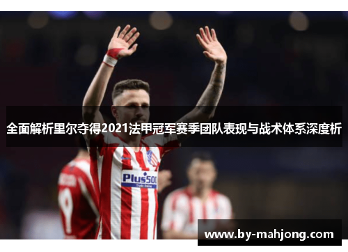 全面解析里尔夺得2021法甲冠军赛季团队表现与战术体系深度析 全面解析里尔夺得2021法甲冠军赛季团队表现与战术体系深度析