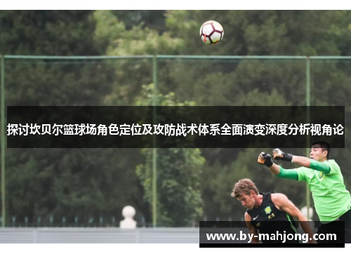 探讨坎贝尔篮球场角色定位及攻防战术体系全面演变深度分析视角论