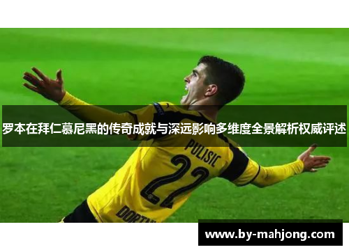 罗本在拜仁慕尼黑的传奇成就与深远影响多维度全景解析权威评述 罗本在拜仁慕尼黑的传奇成就与深远影响多维度全景解析权威评述