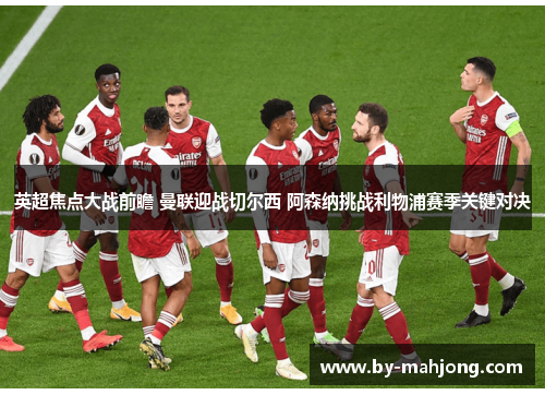 英超焦点大战前瞻 曼联迎战切尔西 阿森纳挑战利物浦赛季关键对决