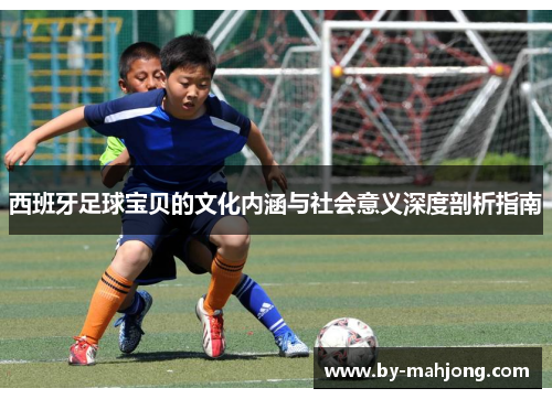 西班牙足球宝贝的文化内涵与社会意义深度剖析指南 西班牙足球宝贝的文化内涵与社会意义深度剖析指南