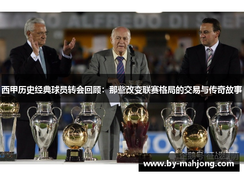 西甲历史经典球员转会回顾:那些改变联赛格局的交易与传奇故事 西甲历史经典球员转会回顾:那些改变联赛格局的交易与传奇故事