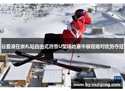谷爱凌在崇礼站自由式滑雪U型场地赛中展现绝对优势夺冠