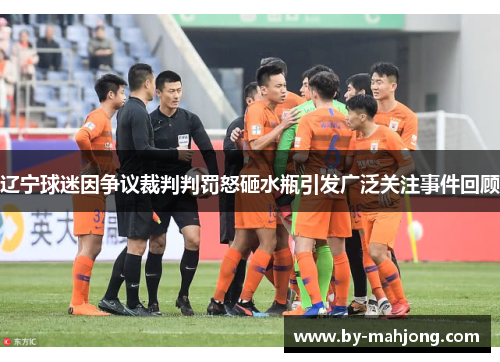 辽宁球迷因争议裁判判罚怒砸水瓶引发广泛关注事件回顾 辽宁球迷因争议裁判判罚怒砸水瓶引发广泛关注事件回顾