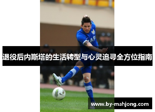 退役后内斯塔的生活转型与心灵追寻全方位指南 退役后内斯塔的生活转型与心灵追寻全方位指南