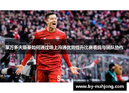 莱万多夫斯基如何通过场上沟通优势提升比赛表现与团队协作 莱万多夫斯基如何通过场上沟通优势提升比赛表现与团队协作