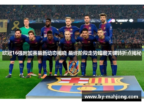 欧冠16强附加赛最新动态揭晓 最终阶段走势暗藏关键转折点揭秘 欧冠16强附加赛最新动态揭晓 最终阶段走势暗藏关键转折点揭秘