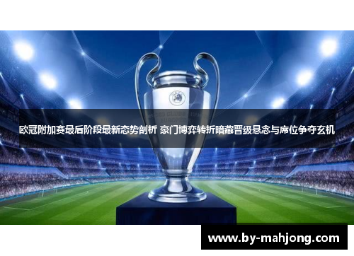 欧冠附加赛最后阶段最新态势剖析 豪门博弈转折暗藏晋级悬念与席位争夺玄机 欧冠附加赛最后阶段最新态势剖析 豪门博弈转折暗藏晋级悬念与席位争夺玄机