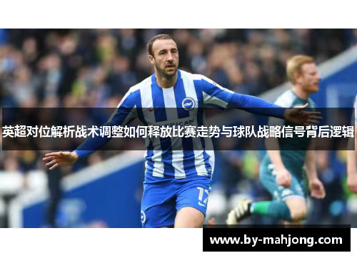 英超对位解析战术调整如何释放比赛走势与球队战略信号背后逻辑 英超对位解析战术调整如何释放比赛走势与球队战略信号背后逻辑