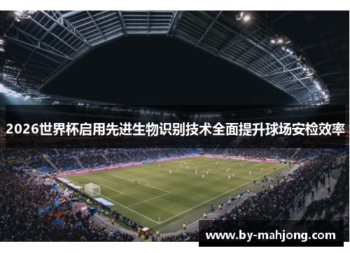 2026世界杯启用先进生物识别技术全面提升球场安检效率 2026世界杯启用先进生物识别技术全面提升球场安检效率