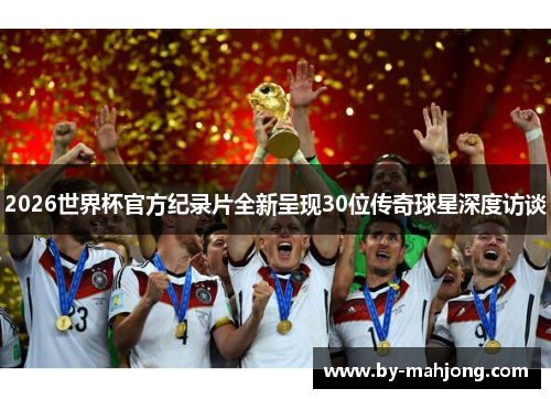 2026世界杯官方纪录片全新呈现30位传奇球星深度访谈 2026世界杯官方纪录片全新呈现30位传奇球星深度访谈