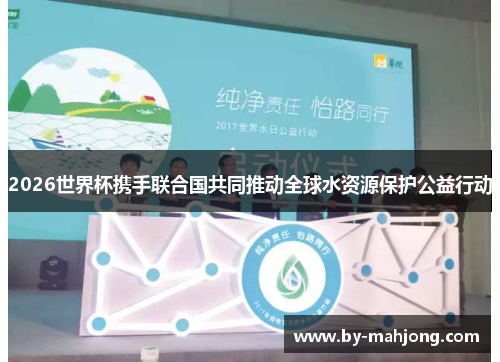 2026世界杯携手联合国共同推动全球水资源保护公益行动 2026世界杯携手联合国共同推动全球水资源保护公益行动