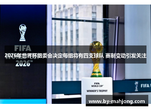 2026年世界杯组委会决定每组将有四支球队 赛制变动引发关注 2026年世界杯组委会决定每组将有四支球队 赛制变动引发关注