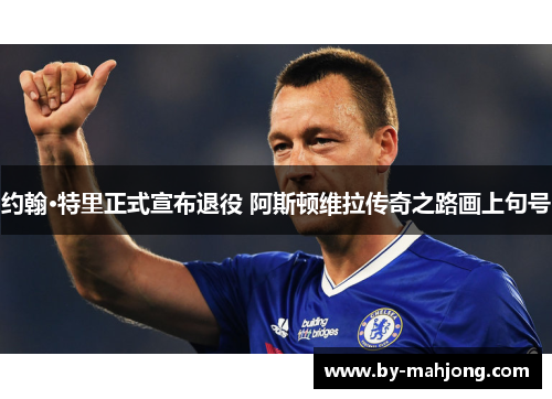 约翰·特里正式宣布退役 阿斯顿维拉传奇之路画上句号 约翰·特里正式宣布退役 阿斯顿维拉传奇之路画上句号