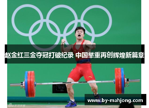 赵金红三金夺冠打破纪录 中国举重再创辉煌新篇章 赵金红三金夺冠打破纪录 中国举重再创辉煌新篇章