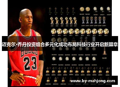 迈克尔·乔丹投资组合多元化成功布局科技行业开启新篇章 迈克尔·乔丹投资组合多元化成功布局科技行业开启新篇章