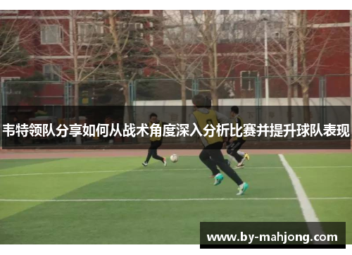 韦特领队分享如何从战术角度深入分析比赛并提升球队表现 韦特领队分享如何从战术角度深入分析比赛并提升球队表现