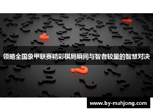 领略全国象甲联赛精彩棋局瞬间与智者较量的智慧对决